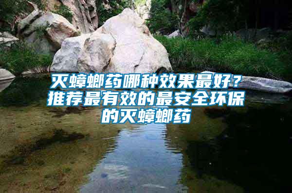 滅蟑螂藥哪種效果最好？推薦最有效的最安全環(huán)保的滅蟑螂藥