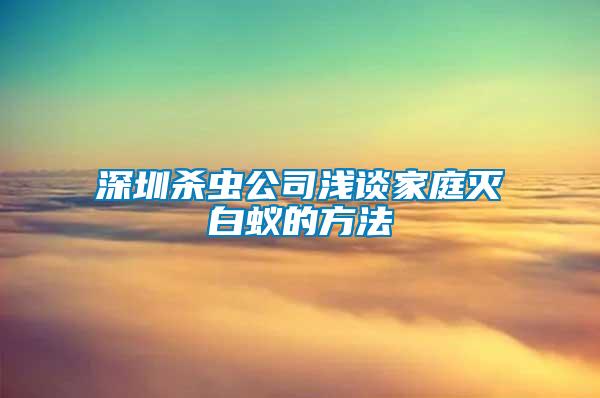 深圳殺蟲(chóng)公司淺談家庭滅白蟻的方法