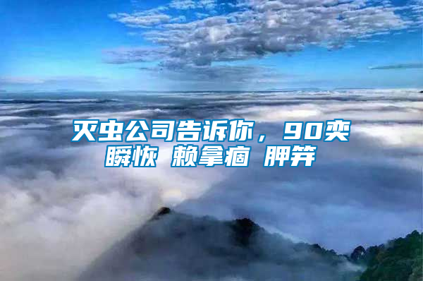 滅蟲公司告訴你，90奕瞬恢賴拿痼胛笄