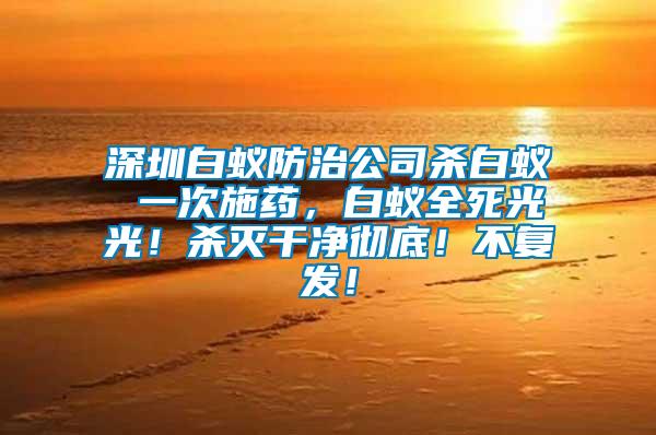 深圳白蟻防治公司殺白蟻 一次施藥，白蟻全死光光！殺滅干凈徹底！不復(fù)發(fā)！