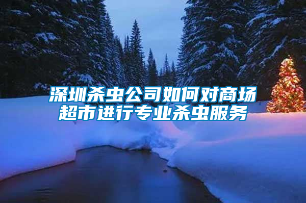 深圳殺蟲公司如何對商場超市進行專業(yè)殺蟲服務(wù)