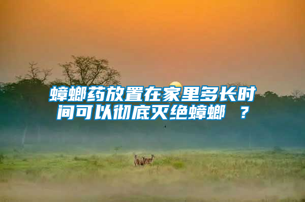 蟑螂藥放置在家里多長(zhǎng)時(shí)間可以徹底滅絕蟑螂 ？