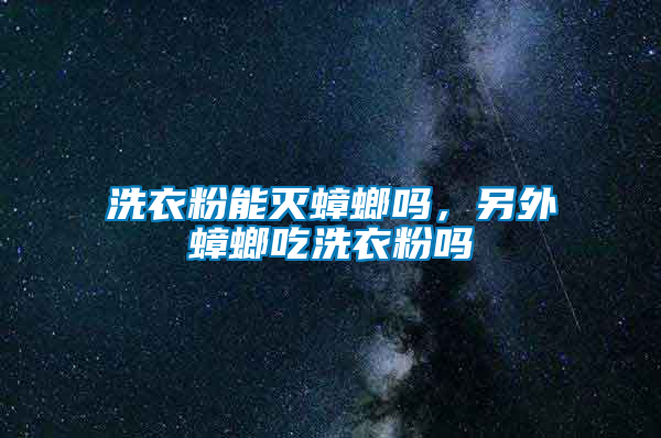 洗衣粉能滅蟑螂嗎，另外蟑螂吃洗衣粉嗎