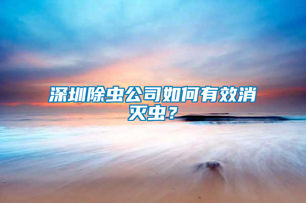 深圳除蟲公司如何有效消滅蟲？