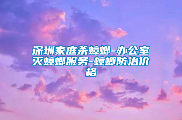 深圳家庭殺蟑螂-辦公室滅蟑螂服務(wù)-蟑螂防治價(jià)格