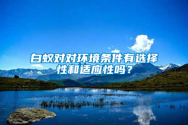 白蟻對對環(huán)境條件有選擇性和適應(yīng)性嗎？