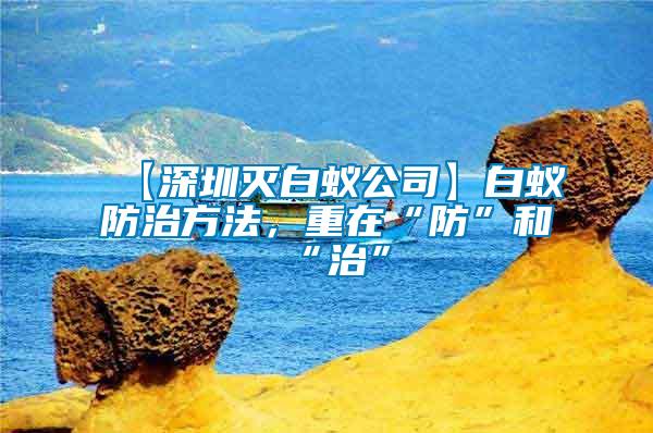 【深圳滅白蟻公司】白蟻防治方法，重在“防”和“治”