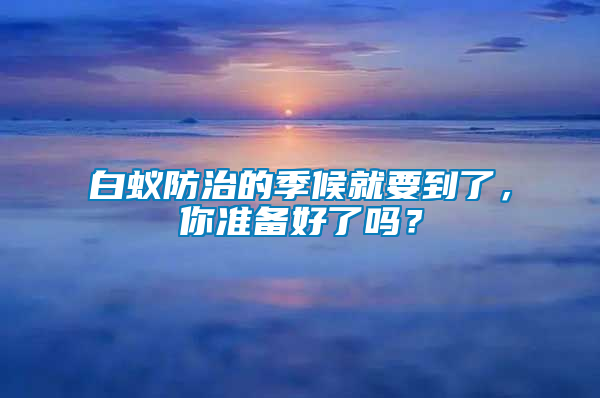 白蟻防治的季候就要到了，你準(zhǔn)備好了嗎？