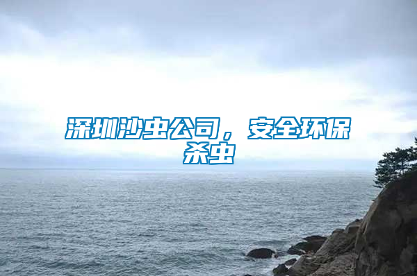 深圳沙蟲公司，安全環(huán)保殺蟲