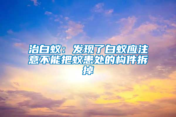 治白蟻：發(fā)現(xiàn)了白蟻應(yīng)注意不能把蟻患處的構(gòu)件拆掉