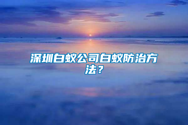 深圳白蟻公司白蟻防治方法？