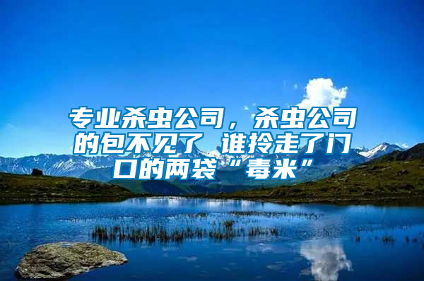 專業(yè)殺蟲公司，殺蟲公司的包不見了 誰拎走了門口的兩袋“毒米”