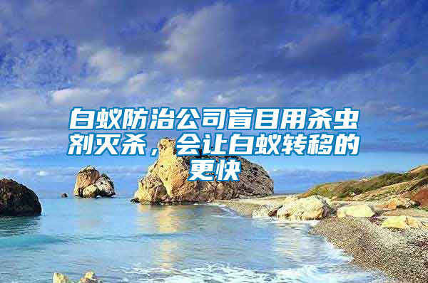 白蟻防治公司盲目用殺蟲劑滅殺，會讓白蟻轉(zhuǎn)移的更快