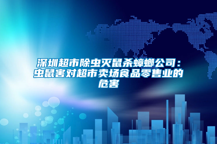 深圳超市除蟲滅鼠殺蟑螂公司：蟲鼠害對超市賣場食品零售業(yè)的危害