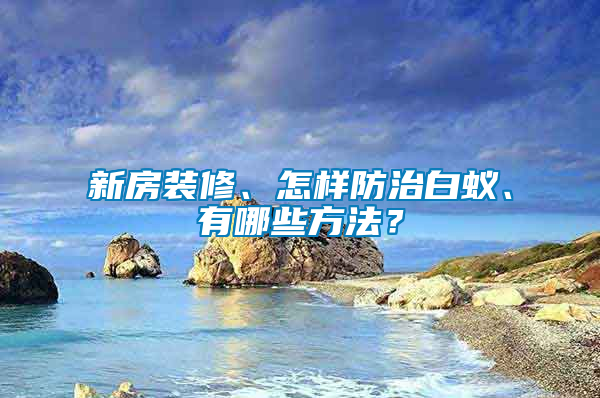 新房裝修、怎樣防治白蟻、有哪些方法？