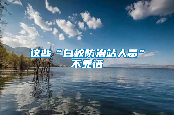 這些“白蟻防治站人員”不靠譜