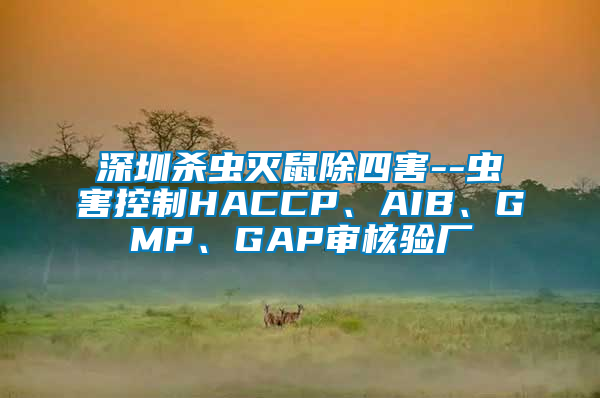 深圳殺蟲滅鼠除四害--蟲害控制HACCP、AIB、GMP、GAP審核驗(yàn)廠