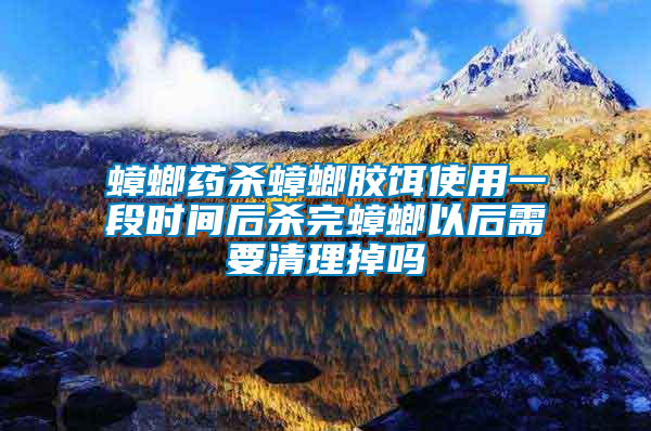 蟑螂藥殺蟑螂膠餌使用一段時(shí)間后殺完蟑螂以后需要清理掉嗎