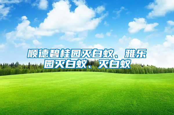 順德碧桂園滅白蟻、雅樂園滅白蟻、滅白蟻