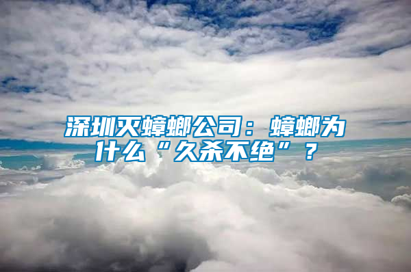 深圳滅蟑螂公司：蟑螂為什么“久殺不絕”？