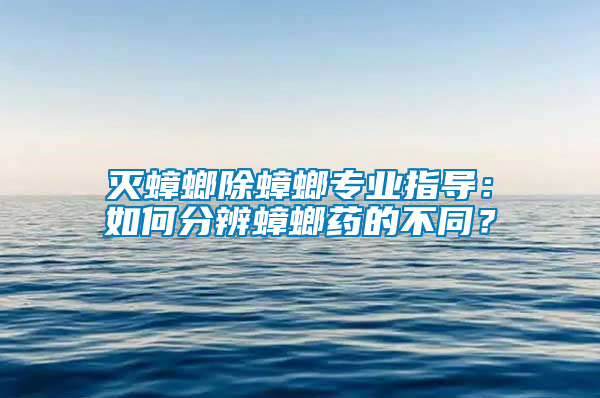 滅蟑螂除蟑螂專業(yè)指導(dǎo)：如何分辨蟑螂藥的不同？