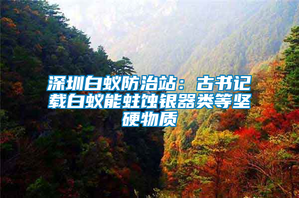 深圳白蟻防治站：古書記載白蟻能蛀蝕銀器類等堅硬物質(zhì)