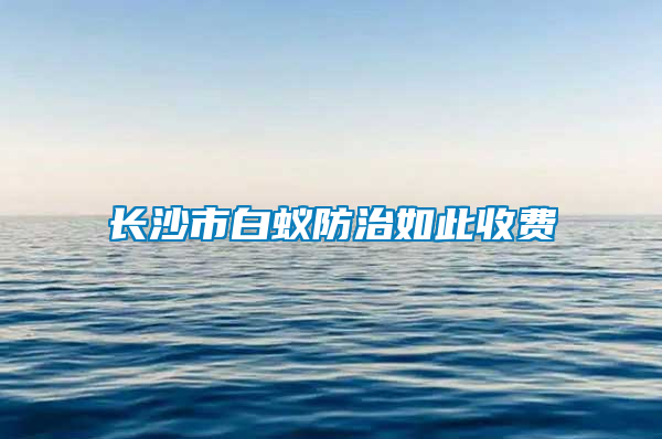 長(zhǎng)沙市白蟻防治如此收費(fèi)