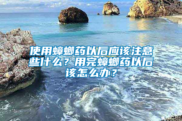 使用蟑螂藥以后應(yīng)該注意些什么？用完蟑螂藥以后該怎么辦？