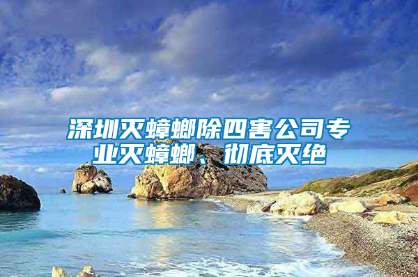 深圳滅蟑螂除四害公司專業(yè)滅蟑螂、徹底滅絕