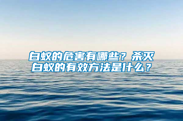 白蟻的危害有哪些？殺滅白蟻的有效方法是什么？